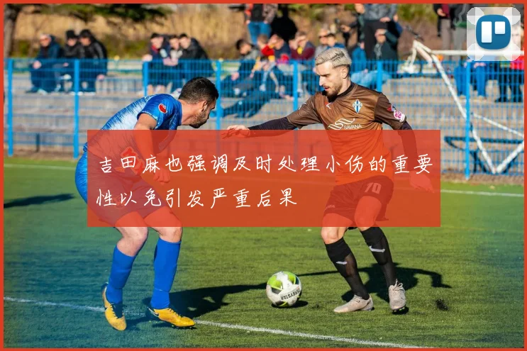 吉田麻也强调及时处理小伤的重要性以免引发严重后果
