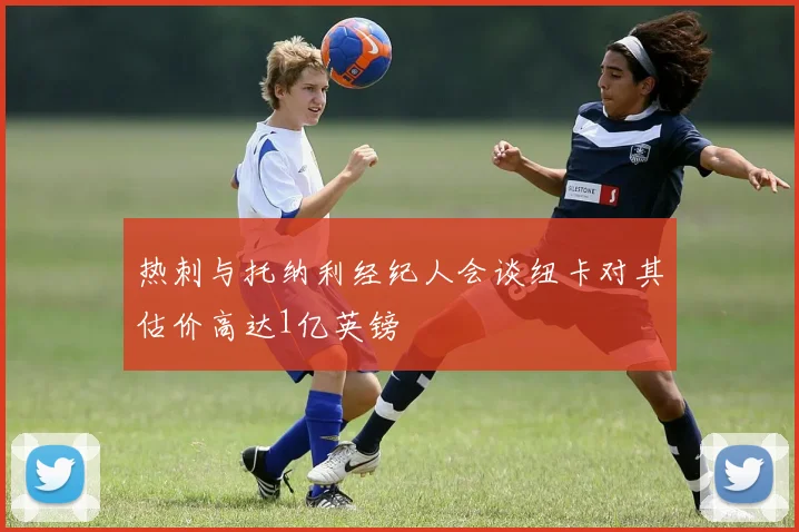 热刺与托纳利经纪人会谈纽卡对其估价高达1亿英镑
