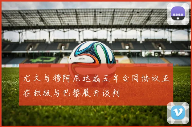 尤文与穆阿尼达成五年合同协议正在积极与巴黎展开谈判