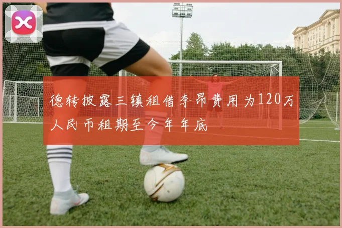 德转披露三镇租借李昂费用为120万人民币租期至今年年底
