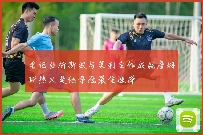 名记分析斯波与莱利合作成就詹姆斯热火是他争冠最佳选择