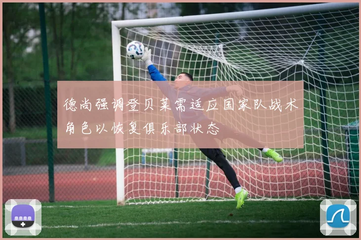 德尚强调登贝莱需适应国家队战术角色以恢复俱乐部状态