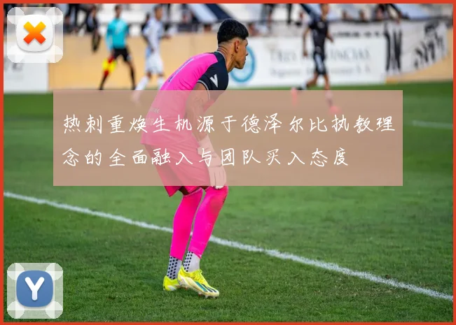 热刺重焕生机源于德泽尔比执教理念的全面融入与团队买入态度