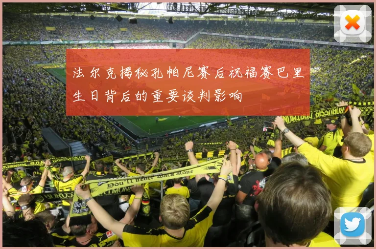 法尔克揭秘孔帕尼赛后祝福赛巴里生日背后的重要谈判影响