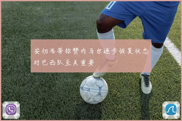 安切洛蒂称赞内马尔逐步恢复状态对巴西队至关重要