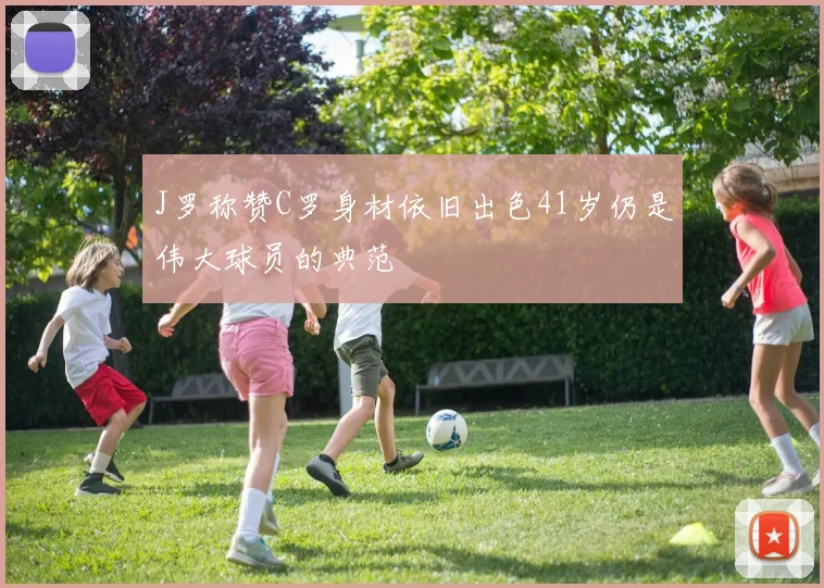 J罗称赞C罗身材依旧出色41岁仍是伟大球员的典范