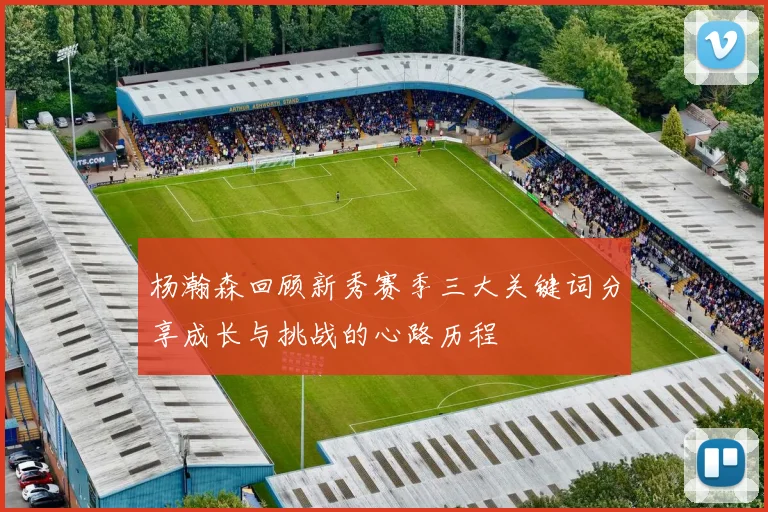 杨瀚森回顾新秀赛季三大关键词分享成长与挑战的心路历程