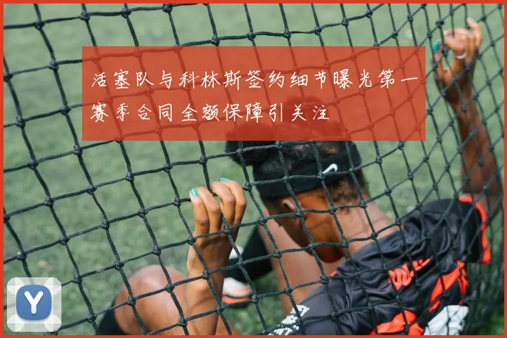 活塞队与科林斯签约细节曝光第一赛季合同全额保障引关注