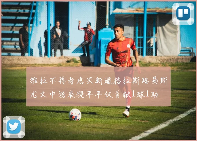 维拉不再考虑买断道格拉斯路易斯尤文中场表现平平仅贡献1球1助