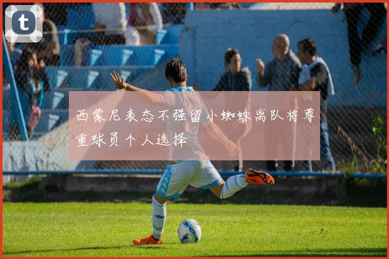 西蒙尼表态不强留小蜘蛛离队将尊重球员个人选择