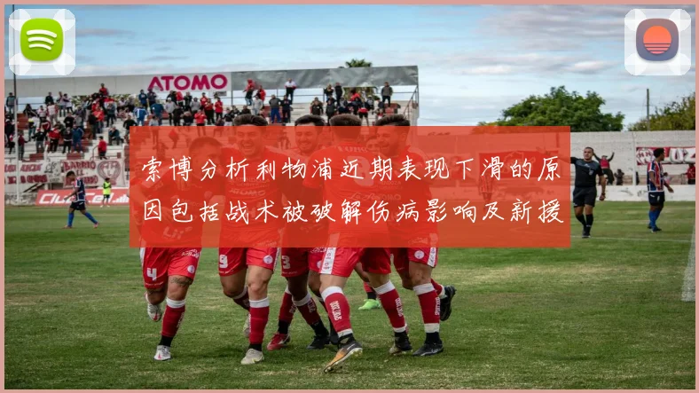 索博分析利物浦近期表现下滑的原因包括战术被破解伤病影响及新援适应期