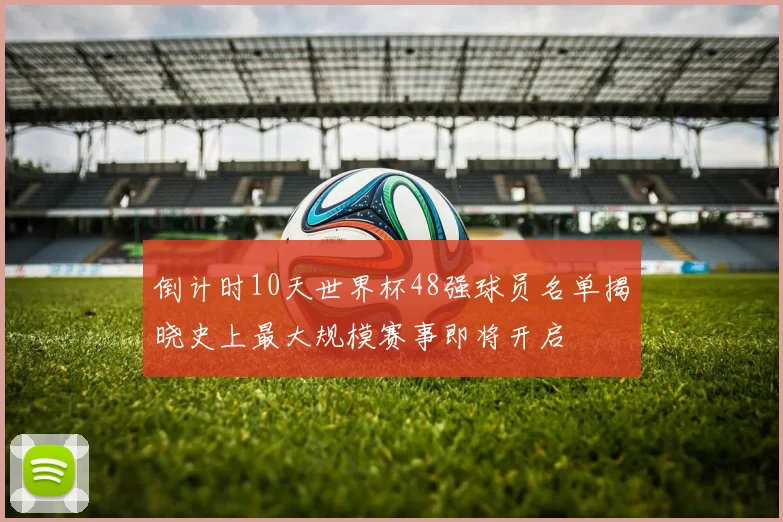 倒计时10天世界杯48强球员名单揭晓史上最大规模赛事即将开启