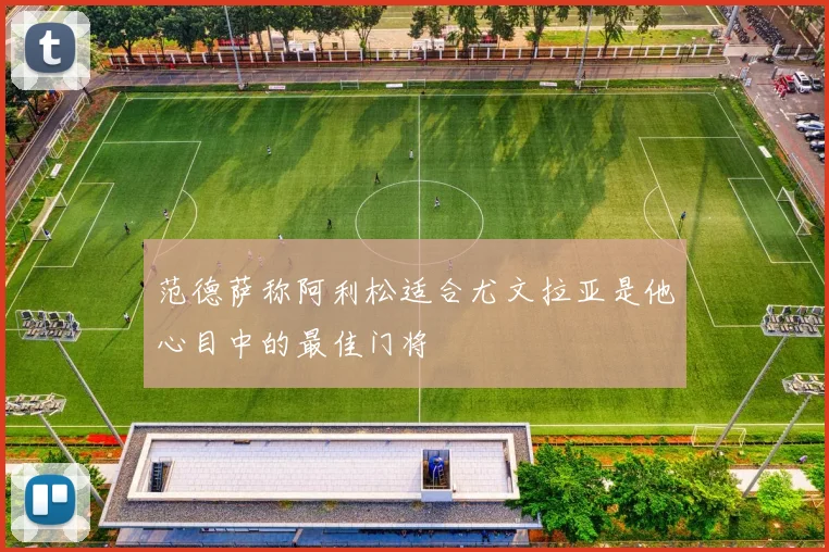范德萨称阿利松适合尤文拉亚是他心目中的最佳门将
