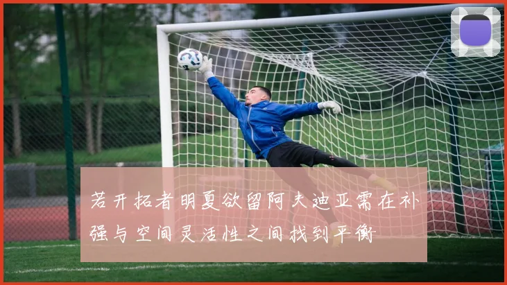 若开拓者明夏欲留阿夫迪亚需在补强与空间灵活性之间找到平衡