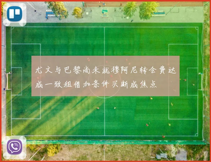 尤文与巴黎尚未就穆阿尼转会费达成一致租借加条件买断成焦点