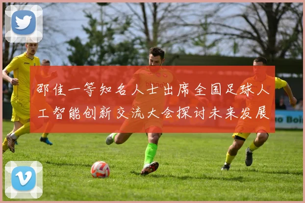 邵佳一等知名人士出席全国足球人工智能创新交流大会探讨未来发展方向