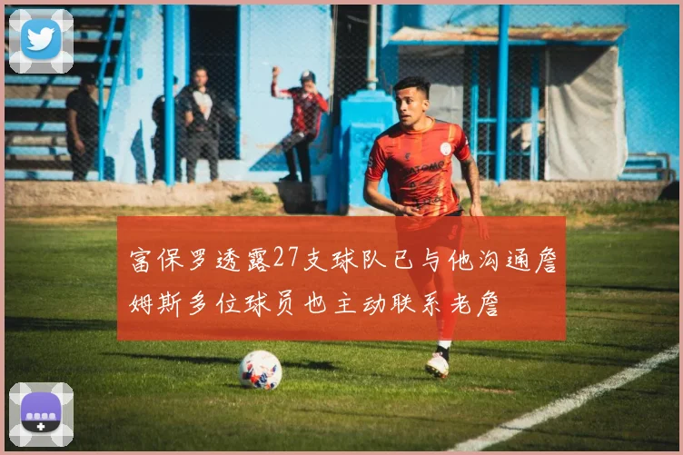 富保罗透露27支球队已与他沟通詹姆斯多位球员也主动联系老詹