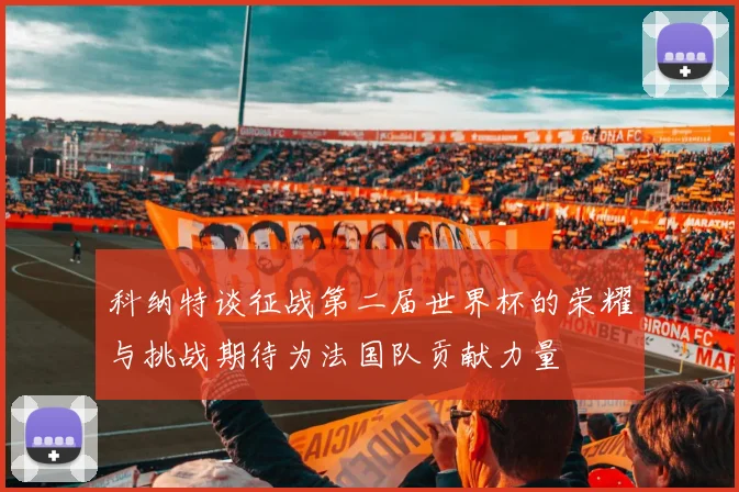 科纳特谈征战第二届世界杯的荣耀与挑战期待为法国队贡献力量