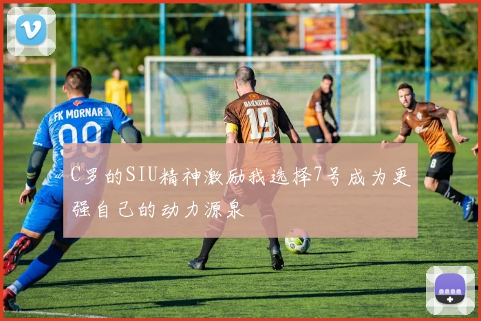 C罗的SIU精神激励我选择7号成为更强自己的动力源泉