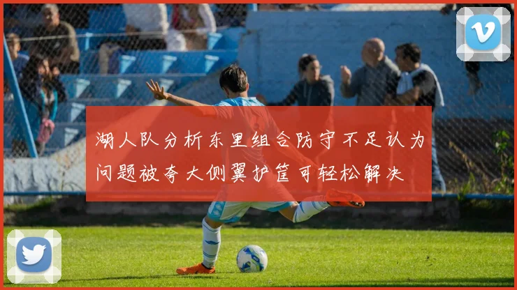 湖人队分析东里组合防守不足认为问题被夸大侧翼护筐可轻松解决